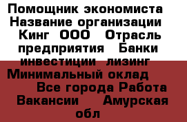 Помощник экономиста › Название организации ­ Кинг, ООО › Отрасль предприятия ­ Банки, инвестиции, лизинг › Минимальный оклад ­ 25 000 - Все города Работа » Вакансии   . Амурская обл.